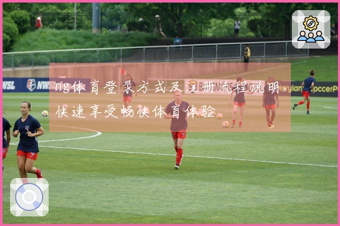 ng体育登录方式及注册流程说明，快速享受畅快体育体验