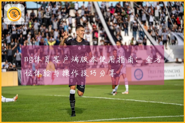 ng体育客户端版本使用指南：全方位体验与操作技巧分享