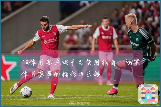 ng体育客户端平台使用指南：畅享体育赛事的精彩与乐趣