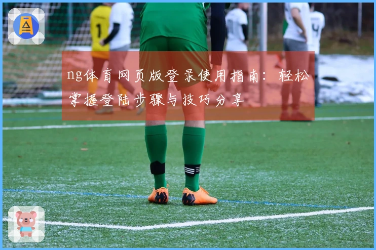 ng体育网页版登录使用指南：轻松掌握登陆步骤与技巧分享