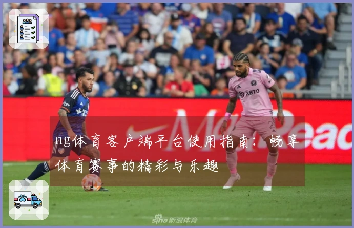 ng体育客户端平台使用指南：畅享体育赛事的精彩与乐趣
