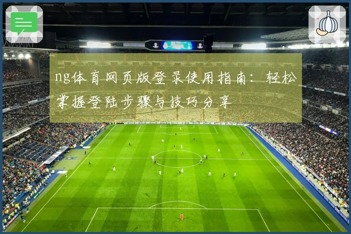 ng体育网页版登录使用指南：轻松掌握登陆步骤与技巧分享