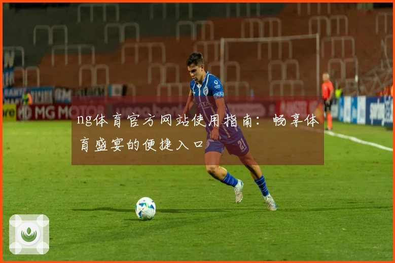 ng体育官方网站使用指南：畅享体育盛宴的便捷入口