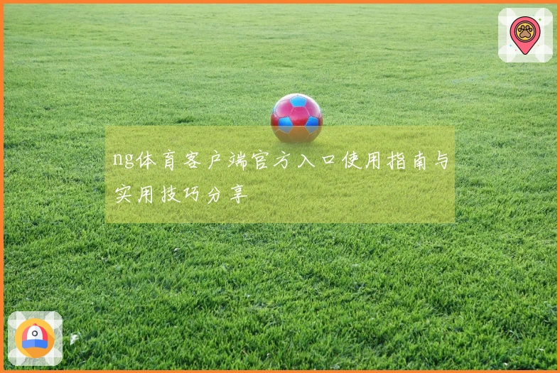 ng体育客户端官方入口使用指南与实用技巧分享