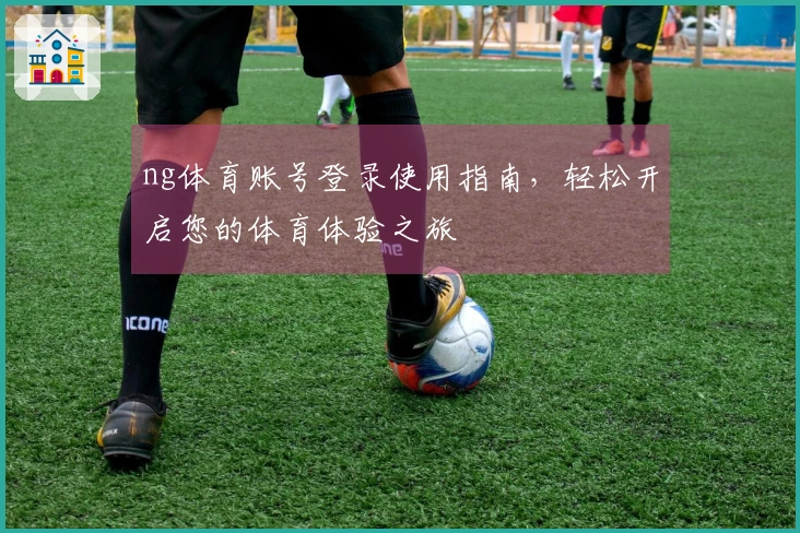 ng体育账号登录使用指南，轻松开启您的体育体验之旅