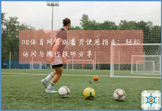 ng体育网页版首页使用指南：轻松访问与操作技巧分享