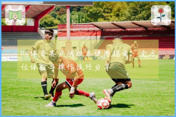 ng体育客户端版本使用指南：全方位体验与操作技巧分享
