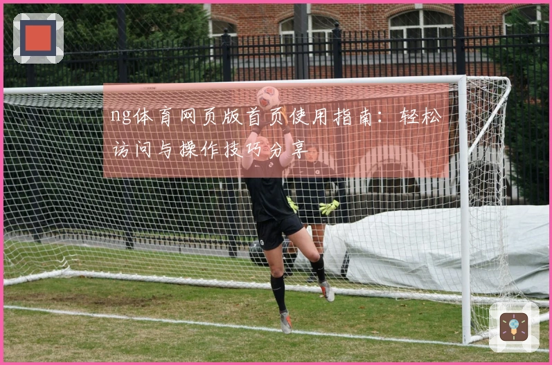 ng体育网页版首页使用指南：轻松访问与操作技巧分享