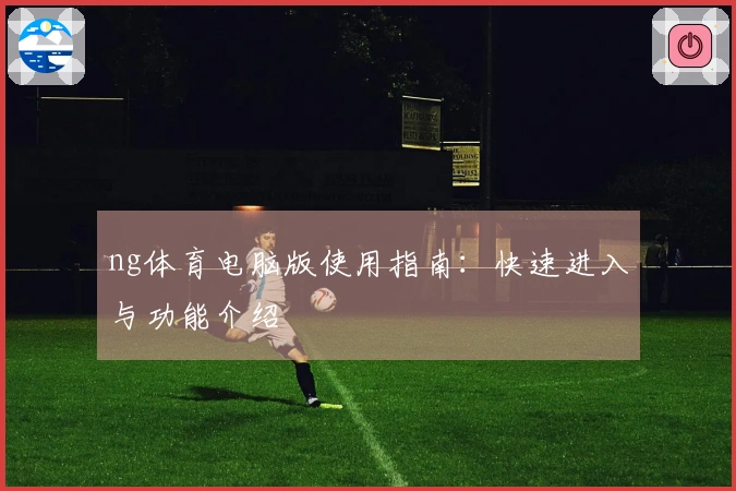 ng体育电脑版使用指南：快速进入与功能介绍
