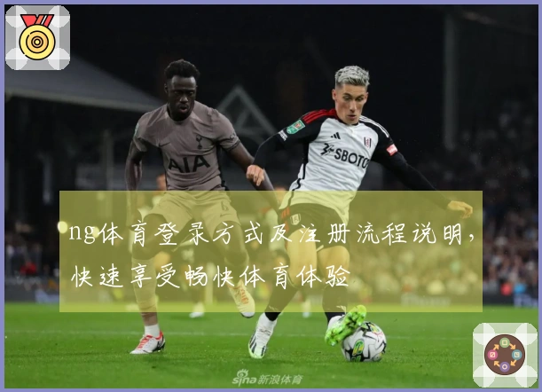 ng体育登录方式及注册流程说明，快速享受畅快体育体验