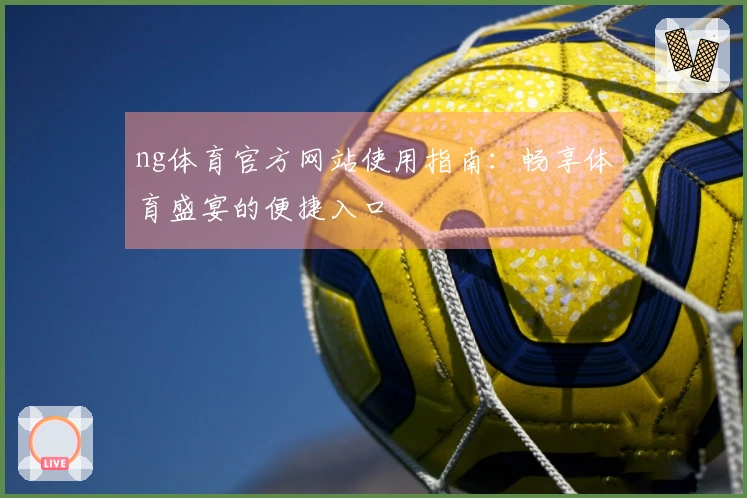 ng体育官方网站使用指南：畅享体育盛宴的便捷入口