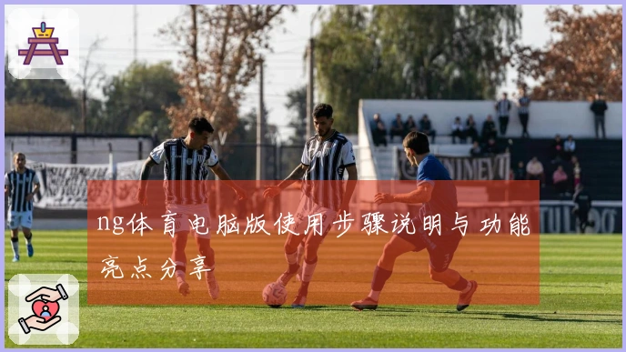 ng体育电脑版使用步骤说明与功能亮点分享